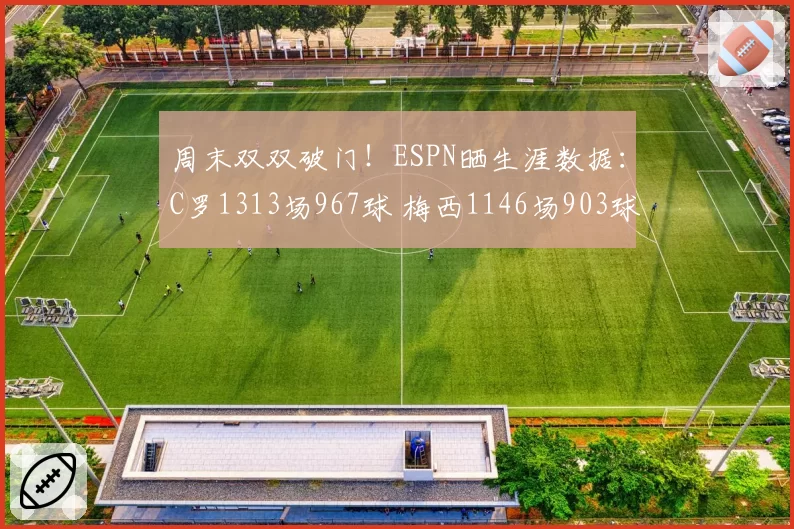 周末双双破门！ESPN晒生涯数据：C罗1313场967球 梅西1146场903球