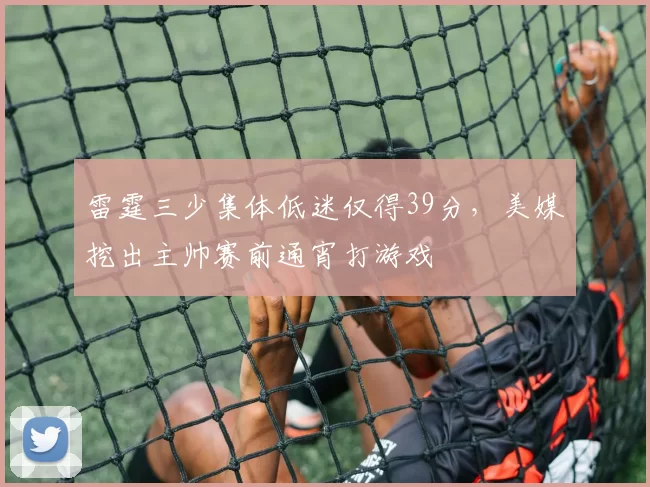 雷霆三少集体低迷仅得39分，美媒挖出主帅赛前通宵打游戏