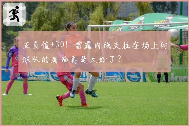 正负值+30!雷霆内线支柱在场上时球队的局面真是太好了?