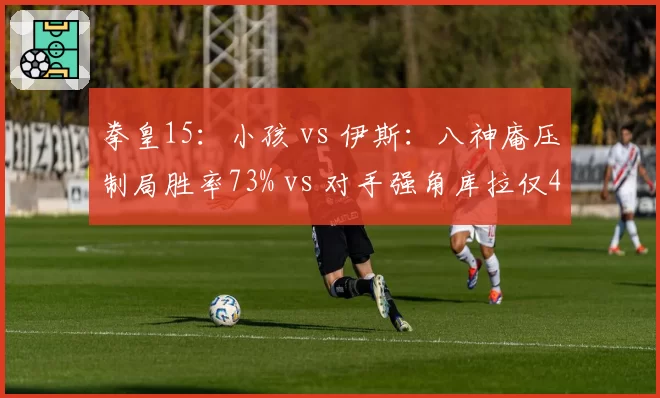 拳皇15：小孩 vs 伊斯：八神庵压制局胜率73% vs 对手强角库拉仅40%