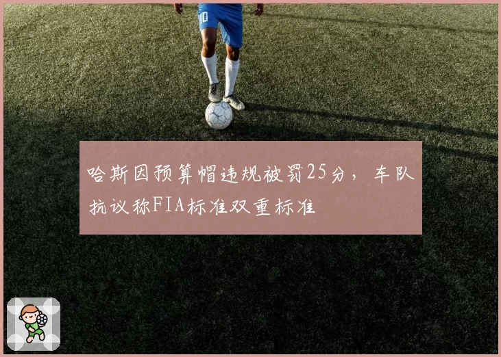 哈斯因预算帽违规被罚25分，车队抗议称FIA标准双重标准