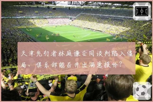 天津先行者林庭谦合同谈判陷入僵局，俱乐部能否开出满意报价？