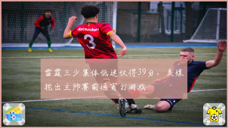雷霆三少集体低迷仅得39分，美媒挖出主帅赛前通宵打游戏