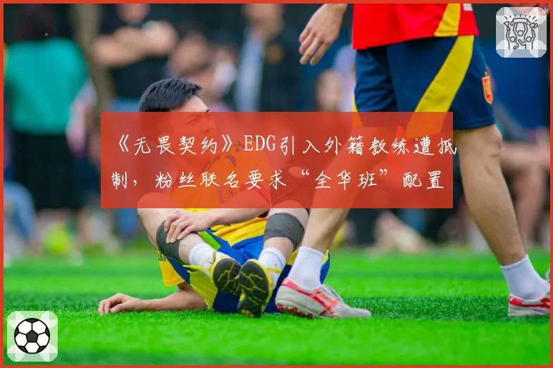 《无畏契约》EDG引入外籍教练遭抵制，粉丝联名要求“全华班”配置