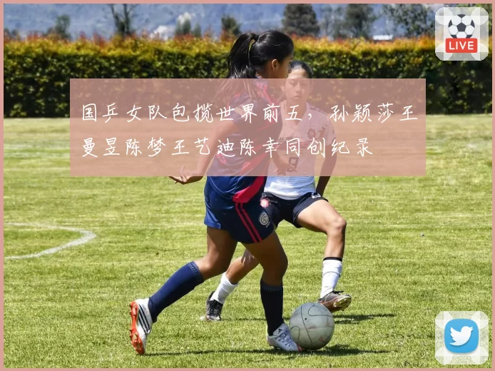 国乒女队包揽世界前五，孙颖莎王曼昱陈梦王艺迪陈幸同创纪录