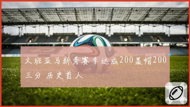 文班亚马新秀赛季达成200盖帽200三分 历史首人