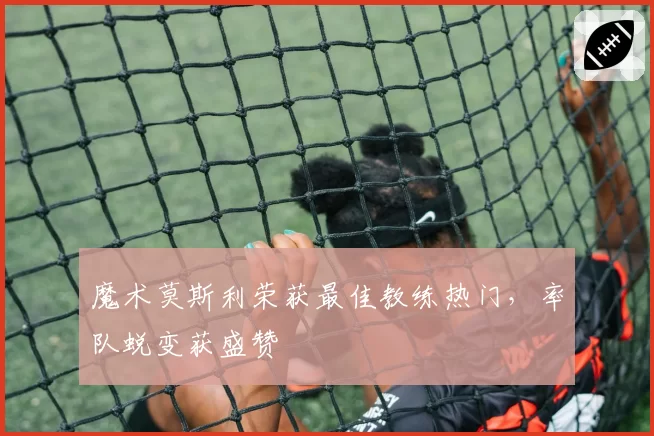魔术莫斯利荣获最佳教练热门，率队蜕变获盛赞