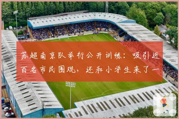 苏超南京队举行公开训练：吸引近百名市民围观，还和小学生来了一场热身赛