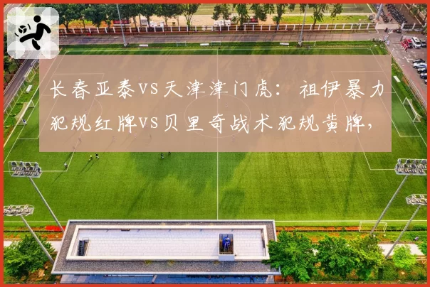 长春亚泰vs天津津门虎：祖伊暴力犯规红牌vs贝里奇战术犯规黄牌，裁判尺度一致性遭拷问