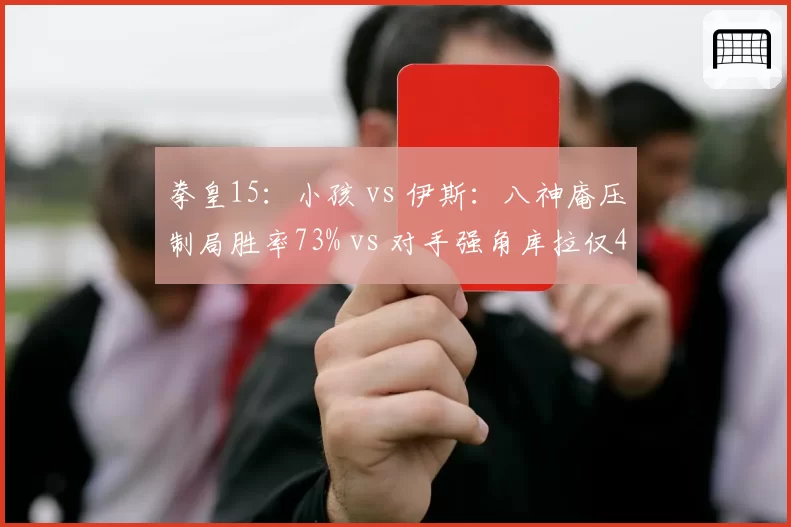 拳皇15：小孩 vs 伊斯：八神庵压制局胜率73% vs 对手强角库拉仅40%