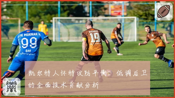 凯尔特人怀特攻防平衡：低调后卫的全面技术贡献分析