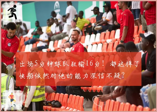 出场5分钟球队狂输16分！都这样了快船依然对他的能力深信不疑？