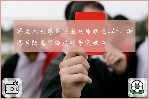蒋光太头球争顶成功率跌至62%，海港后防高空球成对手突破口
