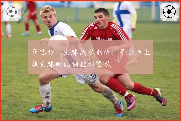 萨巴伦卡发球战术剖析:平击与上旋发球的比例控制艺术