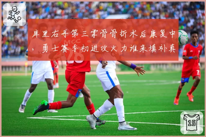 库里右手第三掌骨骨折术后康复中，勇士赛季初进攻火力谁来填补真空？