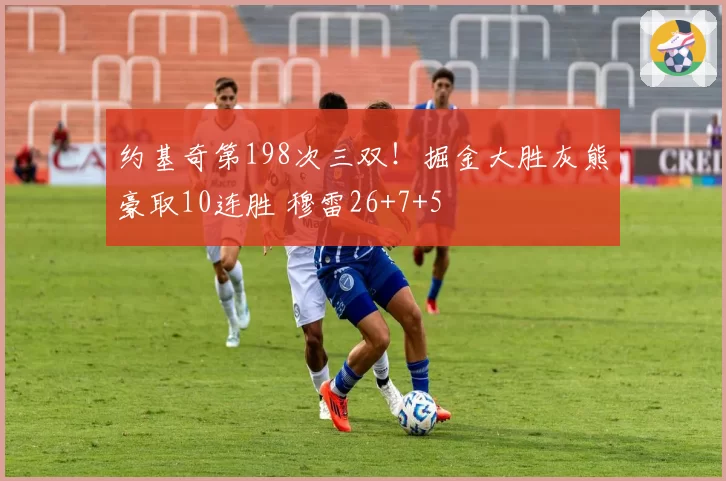 约基奇第198次三双！掘金大胜灰熊豪取10连胜 穆雷26+7+5