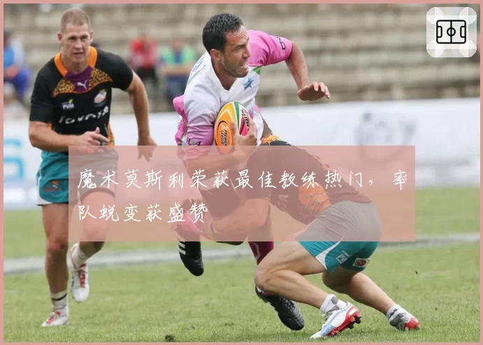 魔术莫斯利荣获最佳教练热门，率队蜕变获盛赞