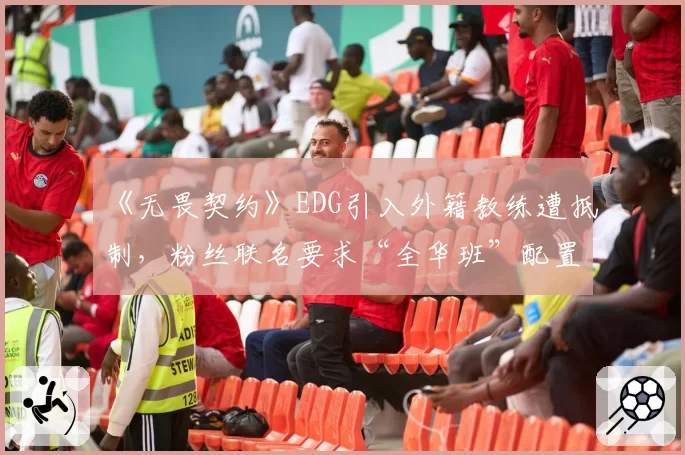 《无畏契约》EDG引入外籍教练遭抵制，粉丝联名要求“全华班”配置