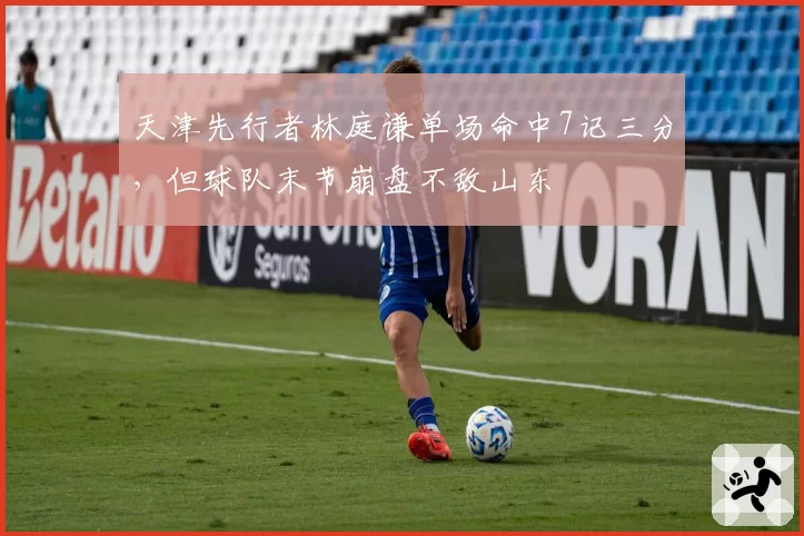 天津先行者林庭谦单场命中7记三分,但球队末节崩盘不敌山东