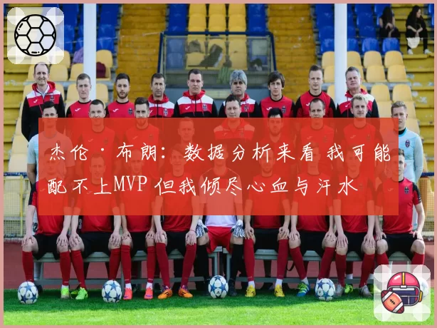 杰伦·布朗：数据分析来看 我可能配不上MVP 但我倾尽心血与汗水