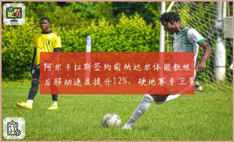 阿尔卡拉斯签约前纳达尔体能教练后移动速度提升12%，硬地赛季卫冕底气足