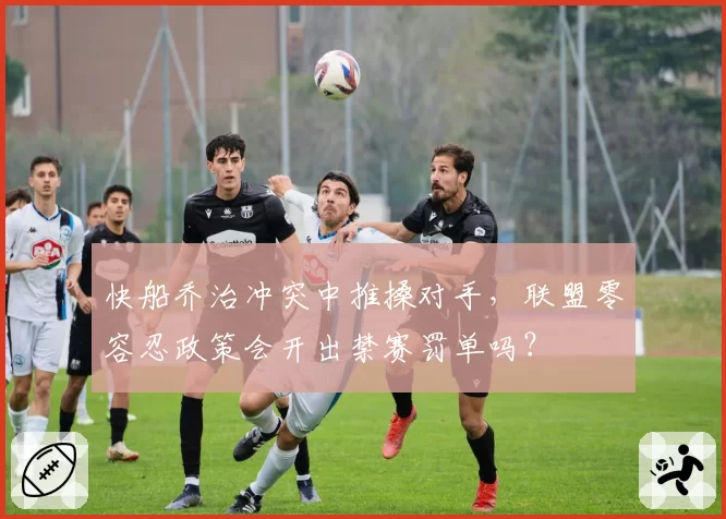 快船乔治冲突中推搡对手，联盟零容忍政策会开出禁赛罚单吗？