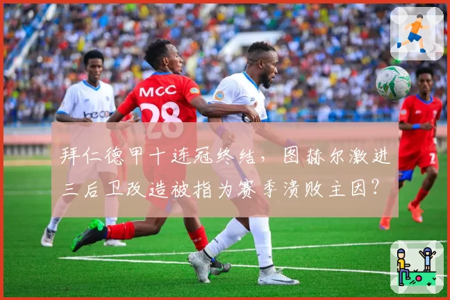 拜仁德甲十连冠终结，图赫尔激进三后卫改造被指为赛季溃败主因？