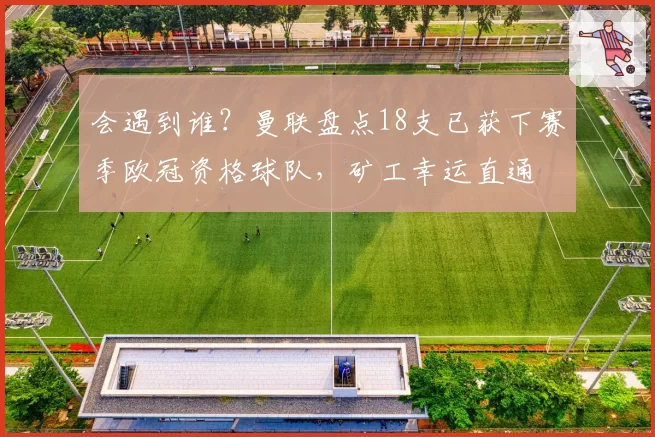会遇到谁？曼联盘点18支已获下赛季欧冠资格球队，矿工幸运直通