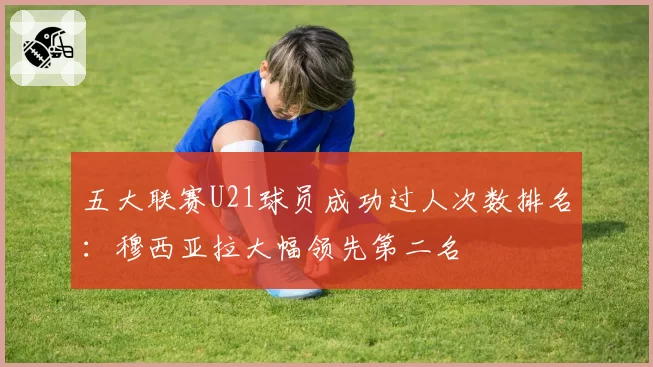 五大联赛U21球员成功过人次数排名：穆西亚拉大幅领先第二名
