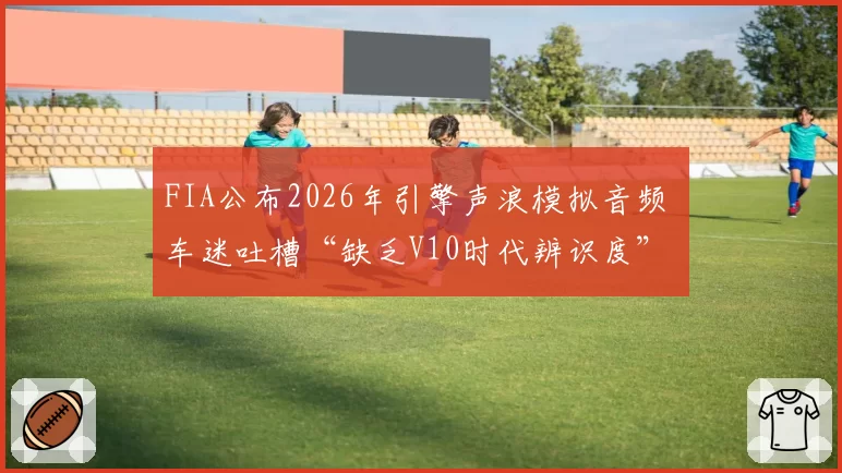 FIA公布2026年引擎声浪模拟音频 车迷吐槽“缺乏V10时代辨识度”