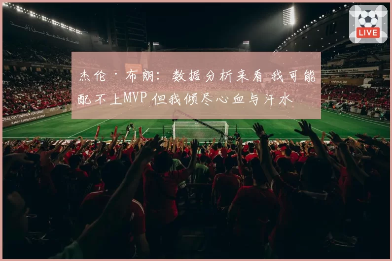 杰伦·布朗：数据分析来看 我可能配不上MVP 但我倾尽心血与汗水