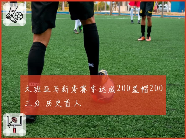 文班亚马新秀赛季达成200盖帽200三分 历史首人