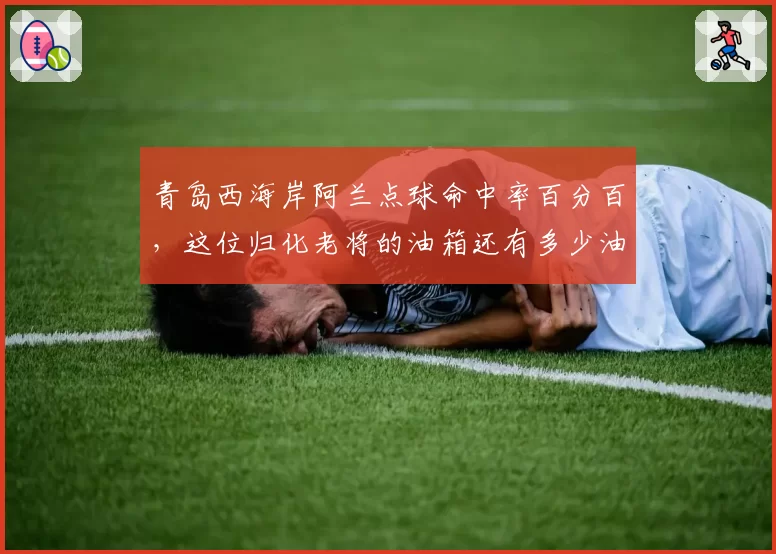 青岛西海岸阿兰点球命中率百分百，这位归化老将的油箱还有多少油？