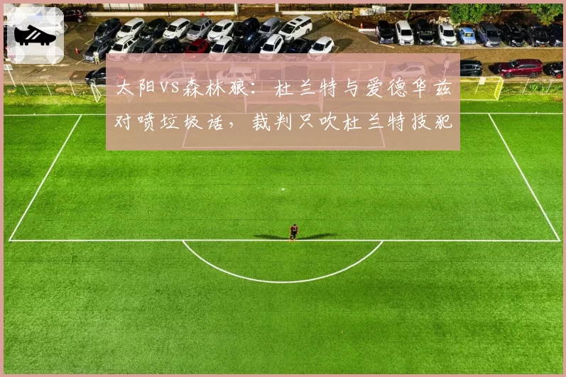 太阳vs森林狼：杜兰特与爱德华兹对喷垃圾话，裁判只吹杜兰特技犯，森林狼主场不满