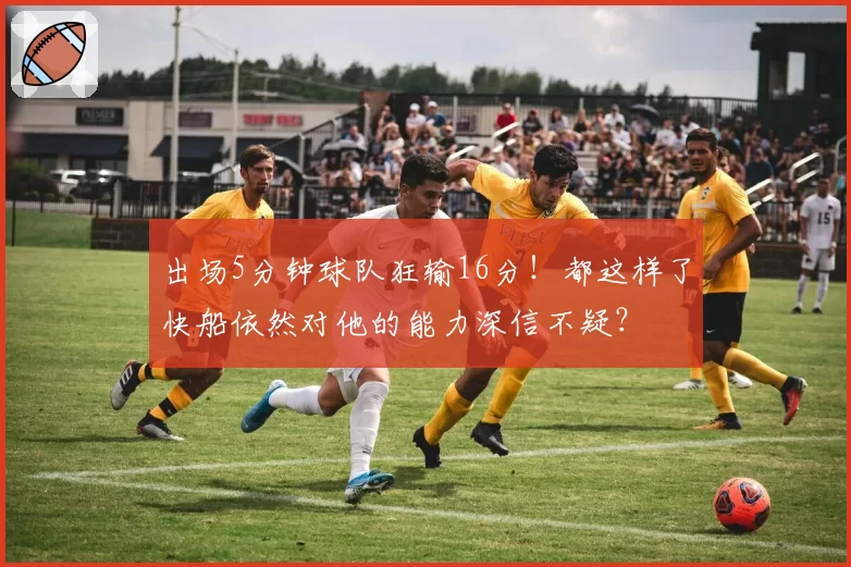 出场5分钟球队狂输16分！都这样了快船依然对他的能力深信不疑？