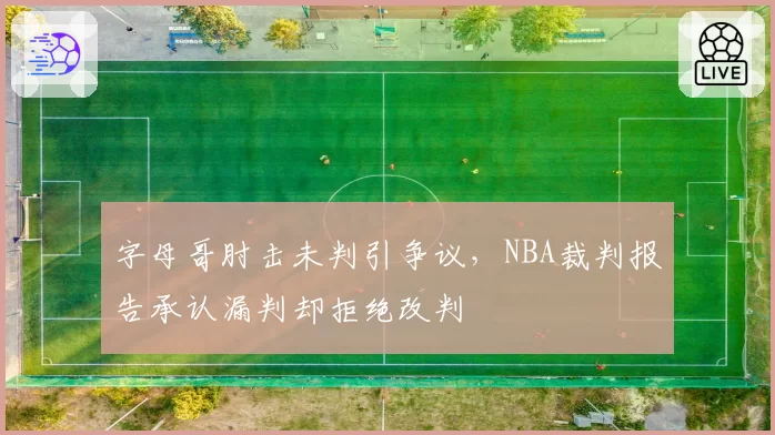 字母哥肘击未判引争议,NBA裁判报告承认漏判却拒绝改判