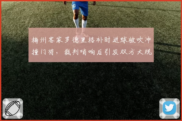 梅州客家罗德里格补时进球被吹冲撞门将，裁判哨响后引发双方大规模冲突？