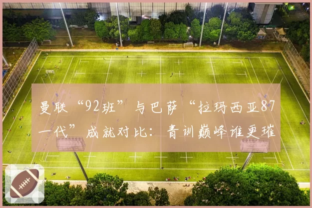曼联“92班”与巴萨“拉玛西亚87一代”成就对比：青训巅峰谁更璀璨？