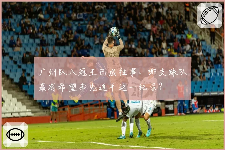 广州队八冠王已成往事,哪支球队最有希望率先追平这一纪录?