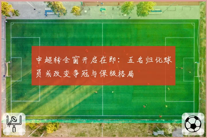 中超转会窗开启在即：五名归化球员或改变争冠与保级格局