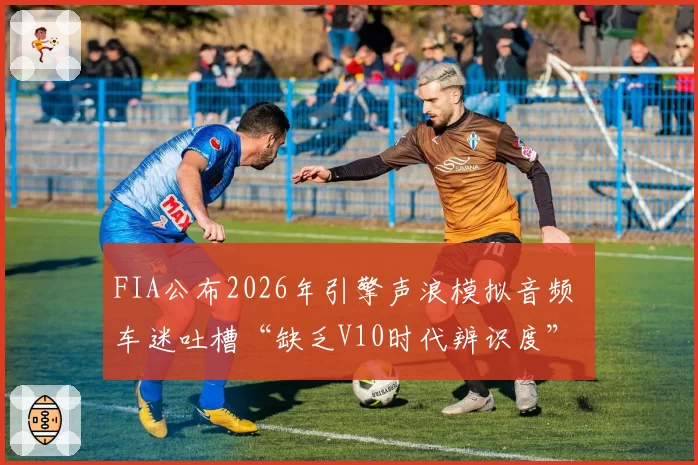 FIA公布2026年引擎声浪模拟音频 车迷吐槽“缺乏V10时代辨识度”