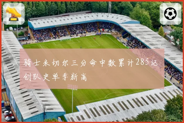 骑士米切尔三分命中数累计285记 创队史单季新高