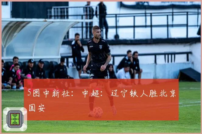 5图中新社：中超：辽宁铁人胜北京国安