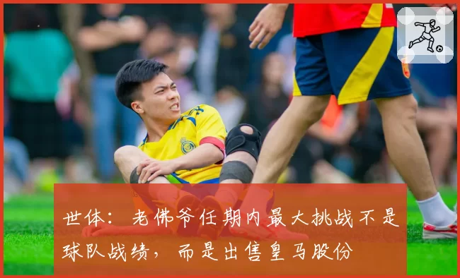 世体：老佛爷任期内最大挑战不是球队战绩，而是出售皇马股份
