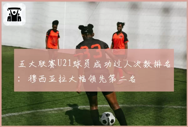五大联赛U21球员成功过人次数排名：穆西亚拉大幅领先第二名