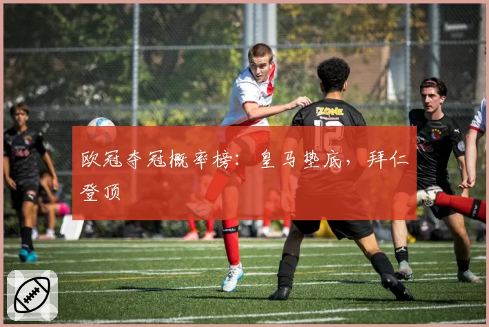 欧冠夺冠概率榜：皇马垫底，拜仁登顶