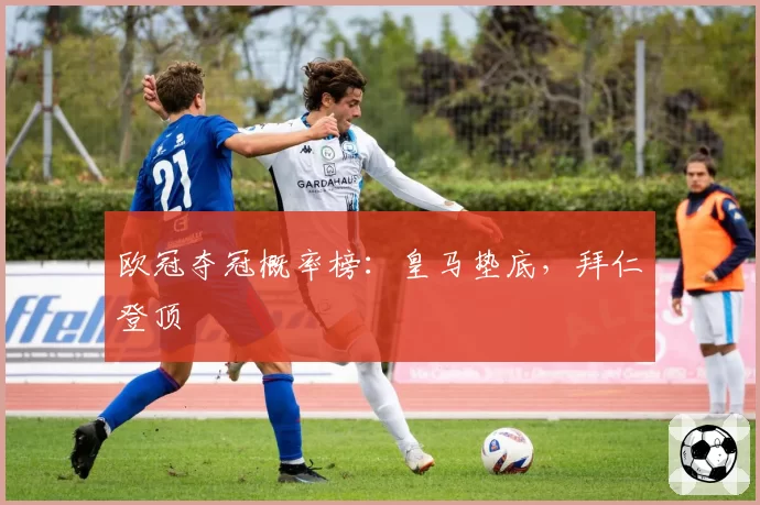 欧冠夺冠概率榜：皇马垫底，拜仁登顶