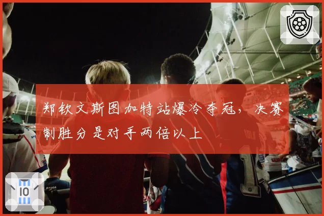 郑钦文斯图加特站爆冷夺冠，决赛制胜分是对手两倍以上