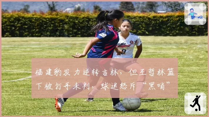 福建豹发力逆转吉林，但王哲林篮下被打手未判，球迷怒斥“黑哨”