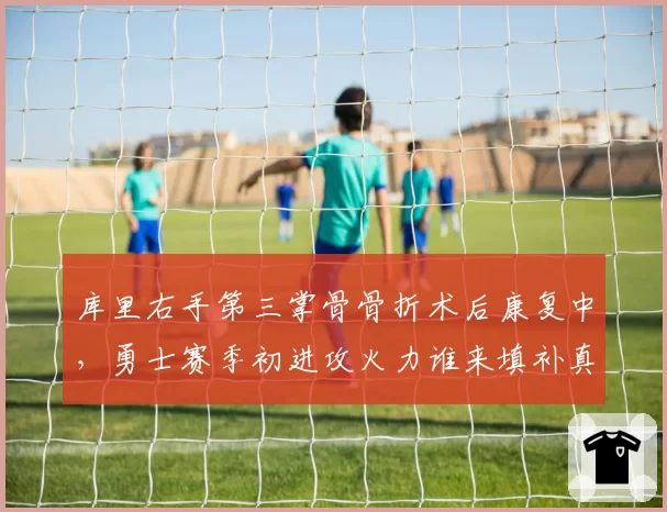 库里右手第三掌骨骨折术后康复中，勇士赛季初进攻火力谁来填补真空？